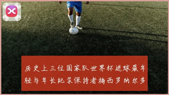 历史上三位国家队世界杯进球最年轻与年长纪录保持者梅西罗纳尔多劳德鲁普