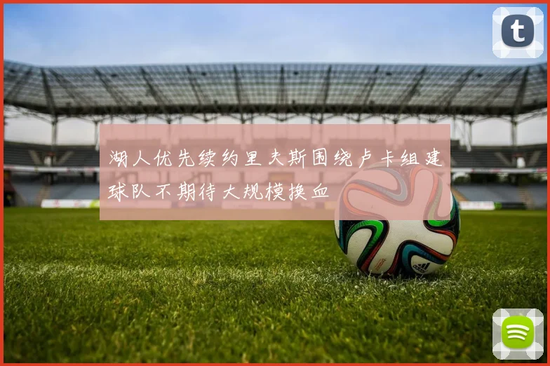 湖人优先续约里夫斯围绕卢卡组建球队不期待大规模换血
