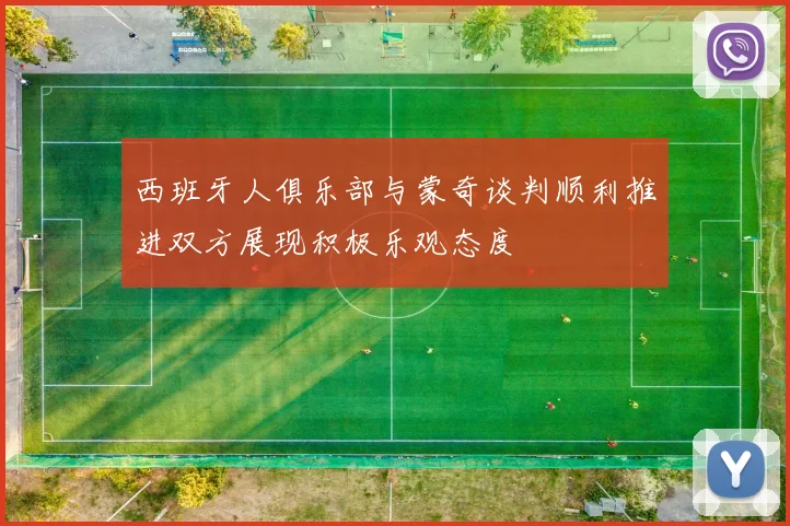 西班牙人俱乐部与蒙奇谈判顺利推进双方展现积极乐观态度
