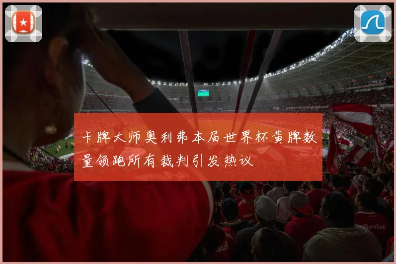 卡牌大师奥利弗本届世界杯黄牌数量领跑所有裁判引发热议