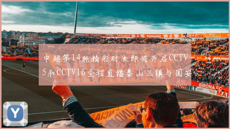 中超第14轮精彩对决即将开启CCTV5和CCTV16全程直播泰山三镇与国安河南之战