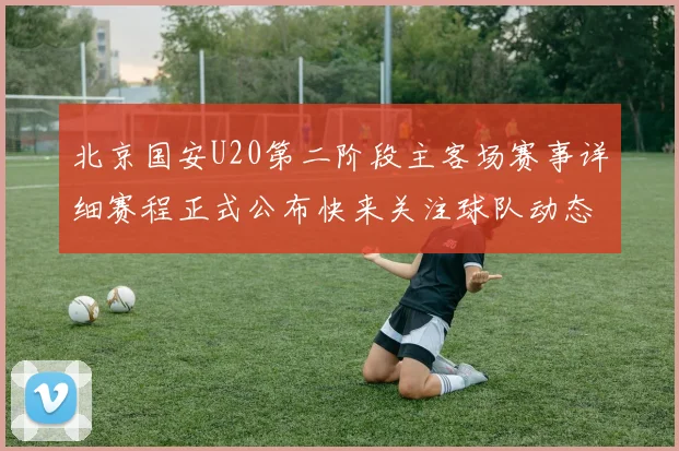 北京国安U20第二阶段主客场赛事详细赛程正式公布快来关注球队动态