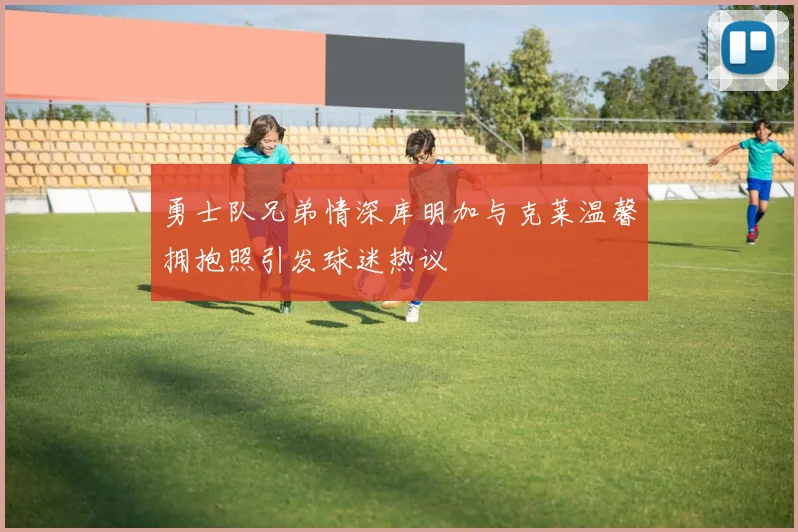 勇士队兄弟情深库明加与克莱温馨拥抱照引发球迷热议