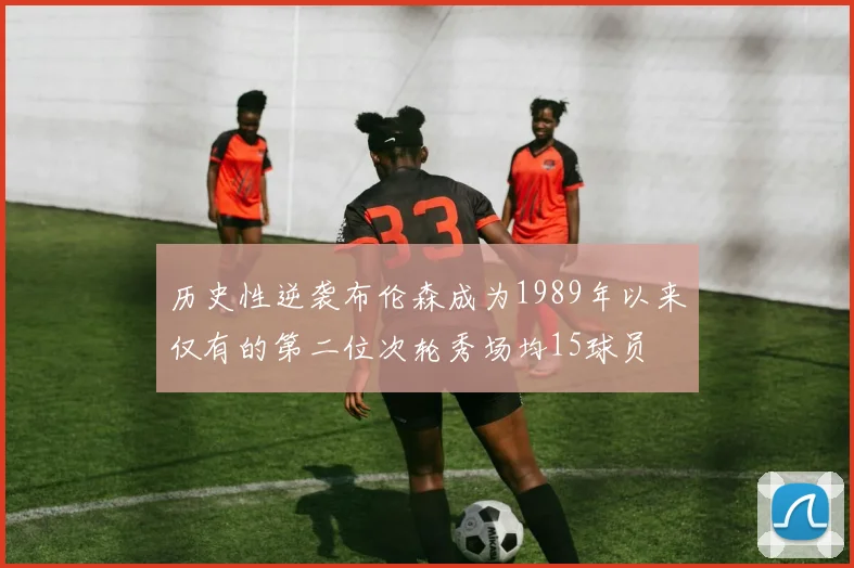 历史性逆袭布伦森成为1989年以来仅有的第二位次轮秀场均15球员