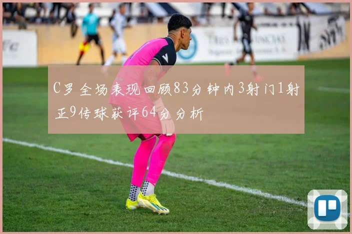 C罗全场表现回顾83分钟内3射门1射正9传球获评64分分析