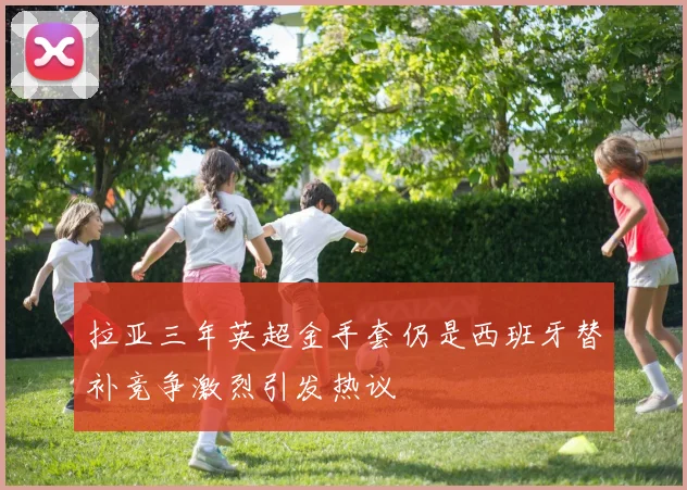 拉亚三年英超金手套仍是西班牙替补竞争激烈引发热议