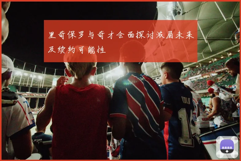 里奇保罗与奇才会面探讨浓眉未来及续约可能性