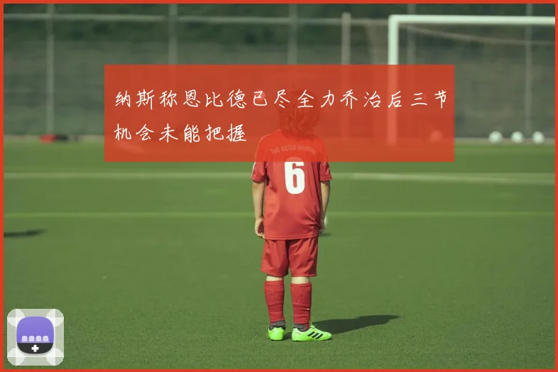 纳斯称恩比德已尽全力乔治后三节机会未能把握