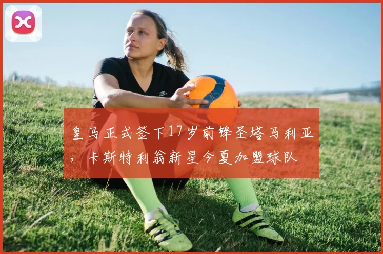皇马正式签下17岁前锋圣塔马利亚，卡斯特利翁新星今夏加盟球队