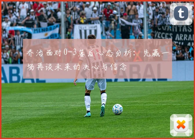 乔治面对0-3落后心态分析：先赢一场再谈未来的决心与信念