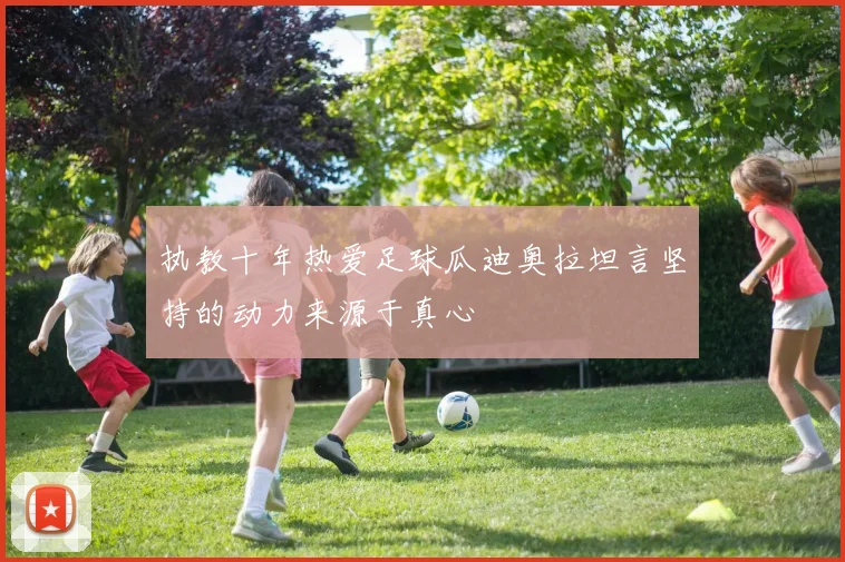 执教十年热爱足球瓜迪奥拉坦言坚持的动力来源于真心
