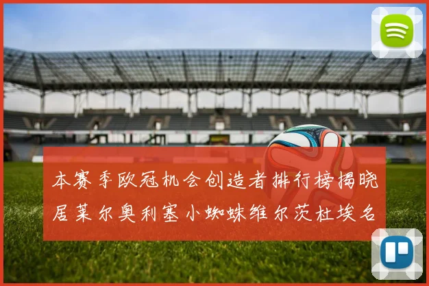 本赛季欧冠机会创造者排行榜揭晓居莱尔奥利塞小蜘蛛维尔茨杜埃名列前五
