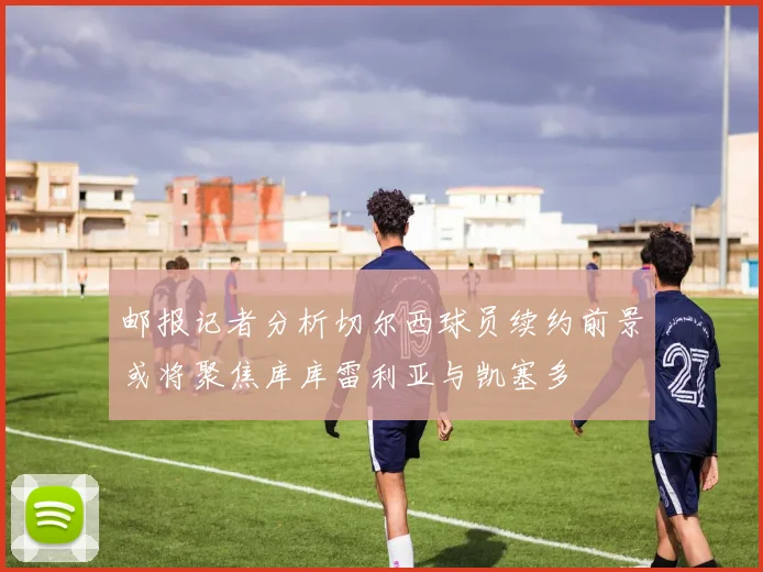 邮报记者分析切尔西球员续约前景或将聚焦库库雷利亚与凯塞多