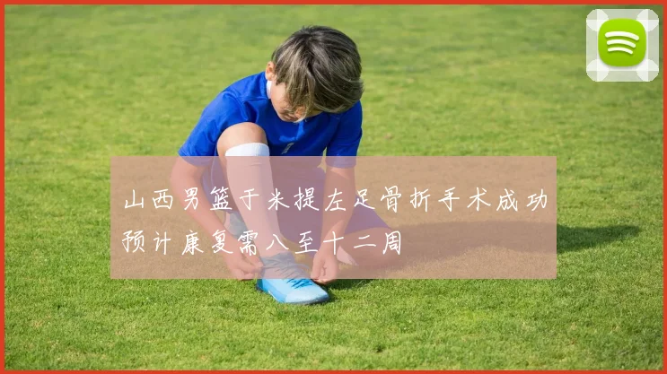 山西男篮于米提左足骨折手术成功预计康复需八至十二周
