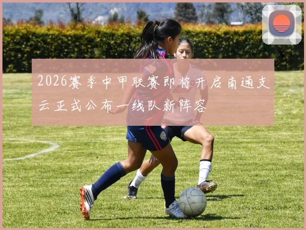 2026赛季中甲联赛即将开启南通支云正式公布一线队新阵容