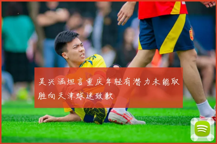 吴兴涵坦言重庆年轻有潜力未能取胜向天津球迷致歉