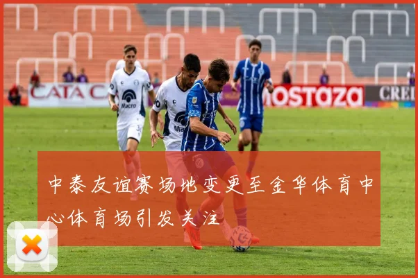 中泰友谊赛场地变更至金华体育中心体育场引发关注