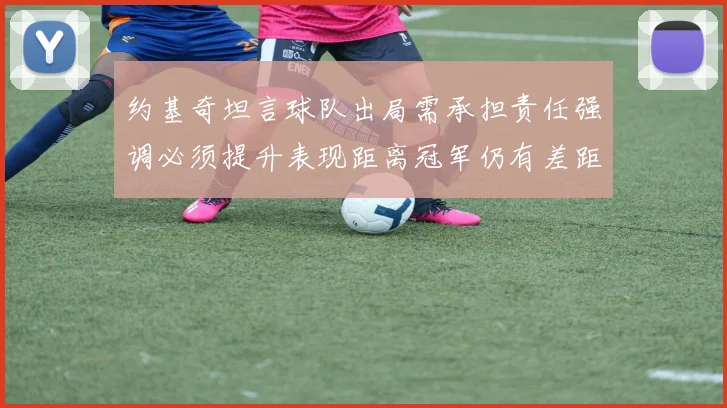 约基奇坦言球队出局需承担责任强调必须提升表现距离冠军仍有差距