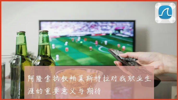 阿隆索执教帕莱斯特拉对我职业生涯的重要意义与期待