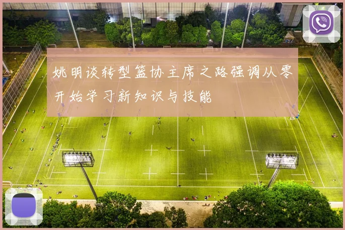 姚明谈转型篮协主席之路强调从零开始学习新知识与技能