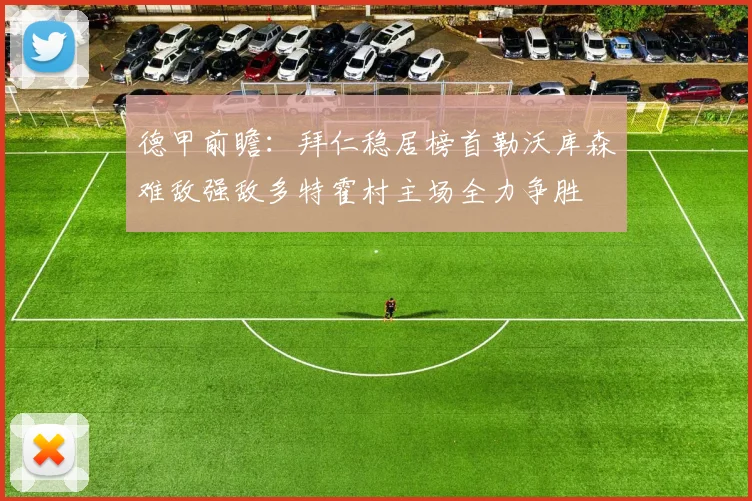 德甲前瞻：拜仁稳居榜首勒沃库森难敌强敌多特霍村主场全力争胜