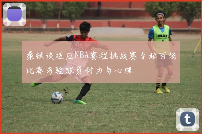 桑顿谈适应NBA赛程挑战赛季超百场比赛考验球员耐力与心理