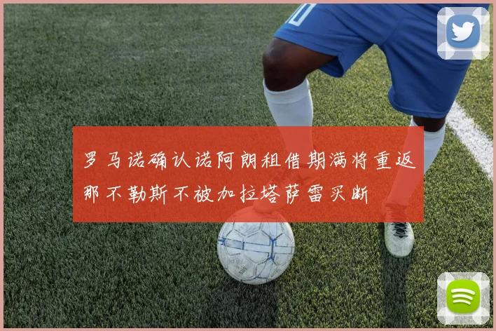 罗马诺确认诺阿朗租借期满将重返那不勒斯不被加拉塔萨雷买断