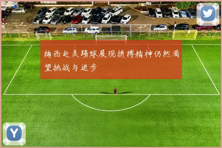 梅西赴美踢球展现拼搏精神仍然渴望挑战与进步