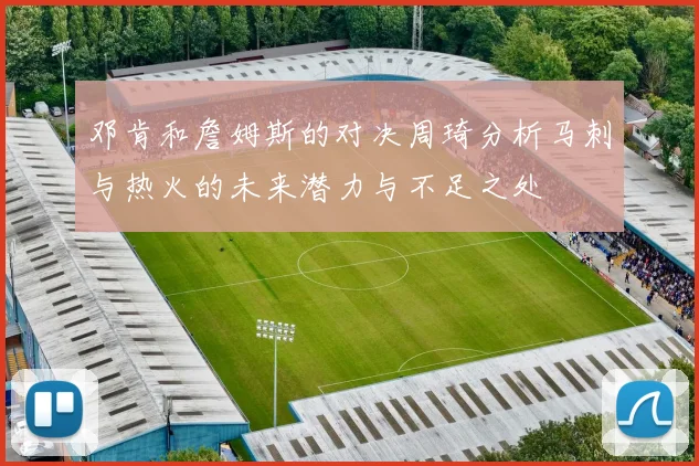 邓肯和詹姆斯的对决周琦分析马刺与热火的未来潜力与不足之处