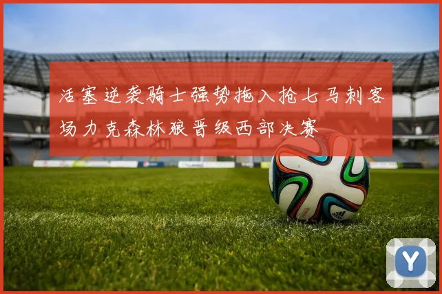 活塞逆袭骑士强势拖入抢七马刺客场力克森林狼晋级西部决赛