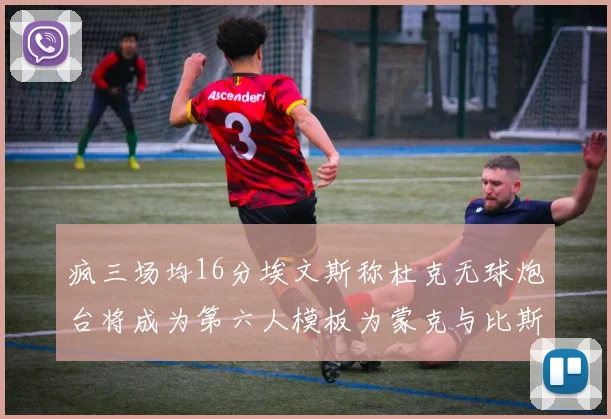 疯三场均16分埃文斯称杜克无球炮台将成为第六人模板为蒙克与比斯利