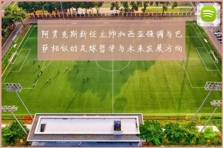 阿贾克斯新任主帅加西亚强调与巴萨相似的足球哲学与未来发展方向