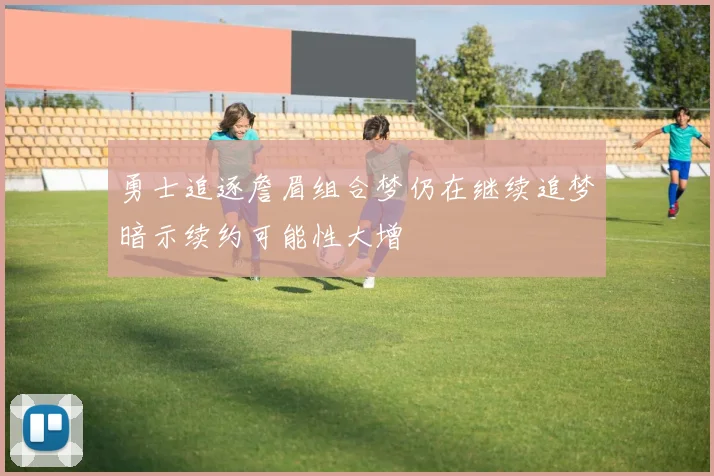 勇士追逐詹眉组合梦仍在继续追梦暗示续约可能性大增