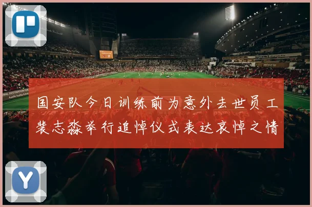 国安队今日训练前为意外去世员工裴志淼举行追悼仪式表达哀悼之情